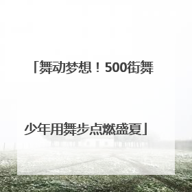舞动梦想！500街舞少年用舞步点燃盛夏